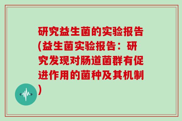 研究益生菌的实验报告(益生菌实验报告：研究发现对肠道菌群有促进作用的菌种及其机制)