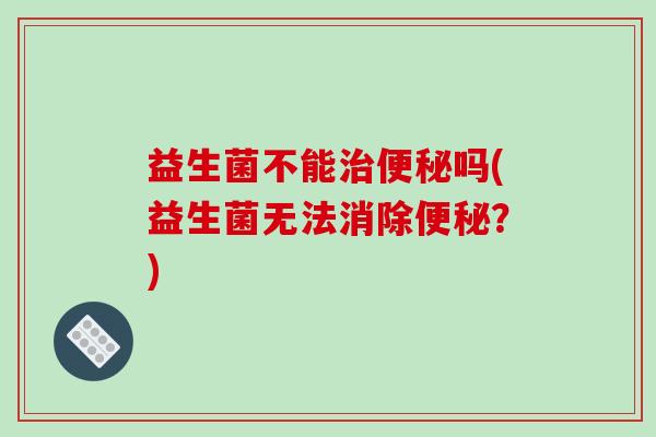 益生菌不能治便秘吗(益生菌无法消除便秘？)