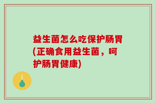 益生菌怎么吃保护肠胃(正确食用益生菌，呵护肠胃健康)