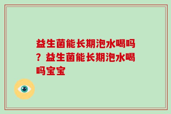 益生菌能长期泡水喝吗？益生菌能长期泡水喝吗宝宝
