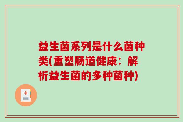 益生菌系列是什么菌种类(重塑肠道健康:解析益生菌的多种菌种) 益生菌系列是什么菌种类(重塑肠道健康:解析益生菌的多种菌种)