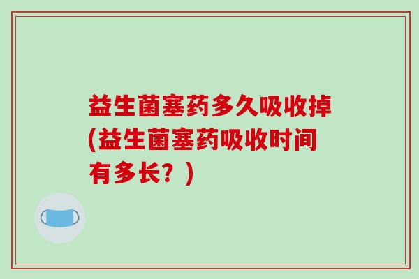 益生菌塞药多久吸收掉(益生菌塞药吸收时间有多长？)