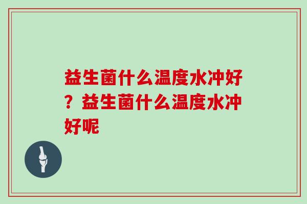 益生菌什么温度水冲好?益生菌什么温度水冲好呢 益生菌什么温度水冲好?益生菌什么温度水冲好呢