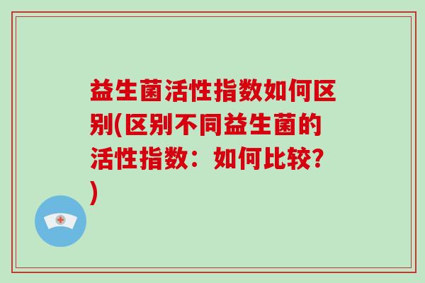 益生菌活性指数如何区别(区别不同益生菌的活性指数：如何比较？)