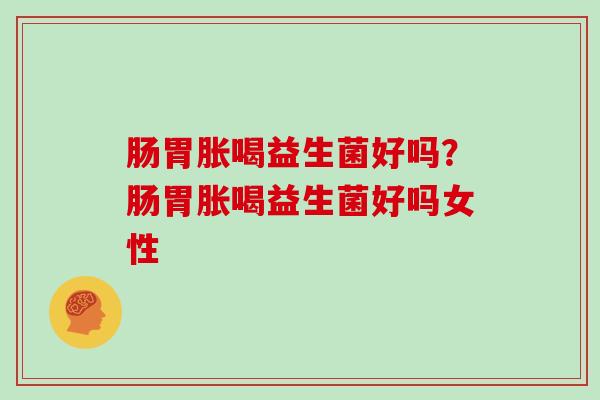 肠胃胀喝益生菌好吗？肠胃胀喝益生菌好吗女性