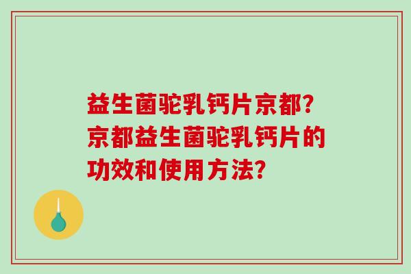 益生菌驼乳钙片京都？京都益生菌驼乳钙片的功效和使用方法？