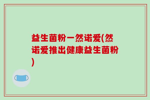 益生菌粉一然诺爱(然诺爱推出健康益生菌粉)