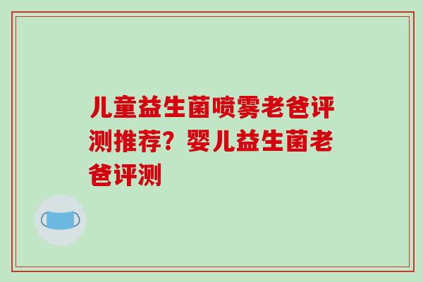 儿童益生菌喷雾老爸评测推荐？婴儿益生菌老爸评测