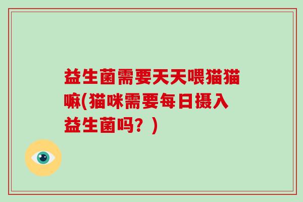 益生菌需要天天喂猫猫嘛(猫咪需要每日摄入益生菌吗？)