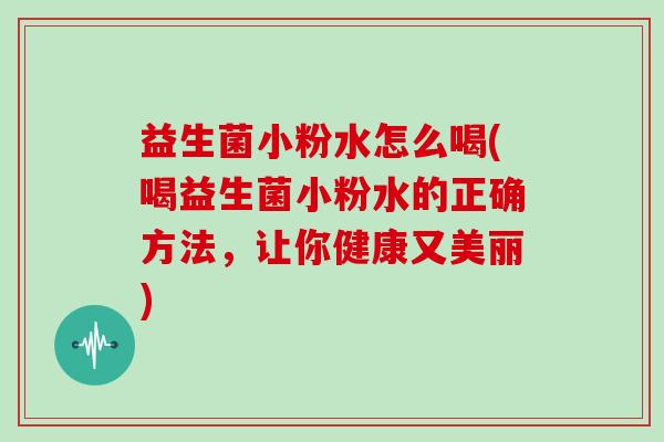 益生菌小粉水怎么喝(喝益生菌小粉水的正确方法，让你健康又美丽)