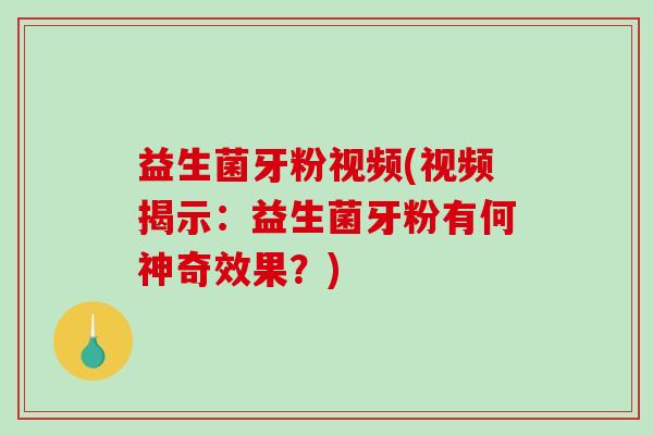 益生菌牙粉视频(视频揭示：益生菌牙粉有何神奇效果？)