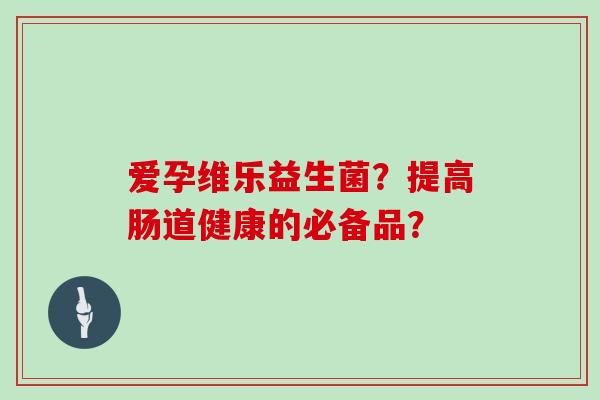 爱孕维乐益生菌？提高肠道健康的必备品？