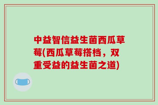 中益智信益生菌西瓜草莓(西瓜草莓搭档，双重受益的益生菌之道)
