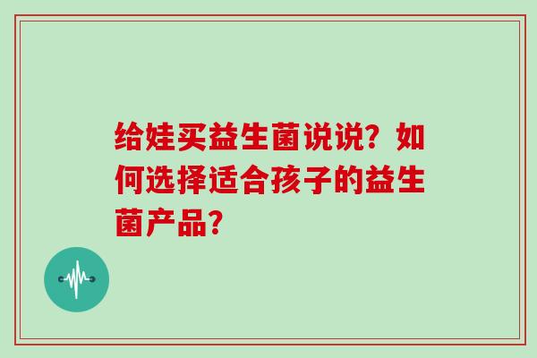 给娃买益生菌说说？如何选择适合孩子的益生菌产品？