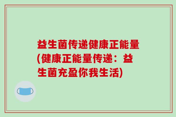 益生菌传递健康正能量(健康正能量传递：益生菌充盈你我生活)