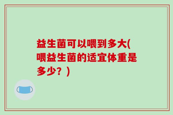 益生菌可以喂到多大(喂益生菌的适宜体重是多少？)