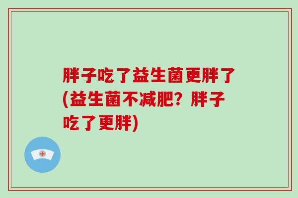 胖子吃了益生菌更胖了(益生菌不减肥？胖子吃了更胖)