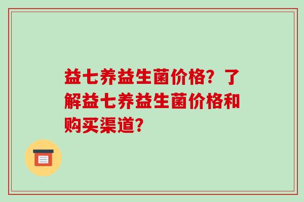 益七养益生菌价格？了解益七养益生菌价格和购买渠道？