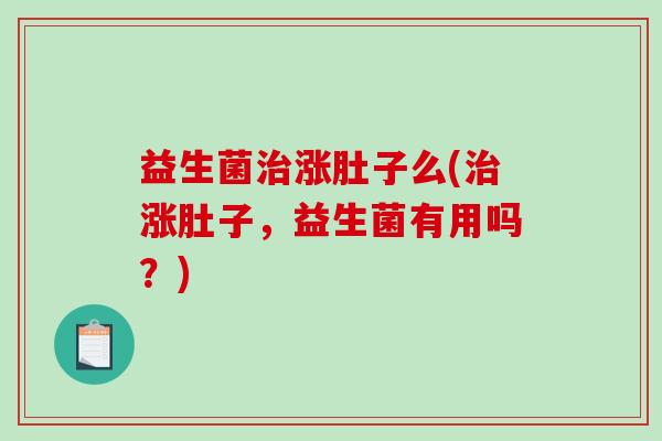 益生菌治涨肚子么(治涨肚子，益生菌有用吗？)