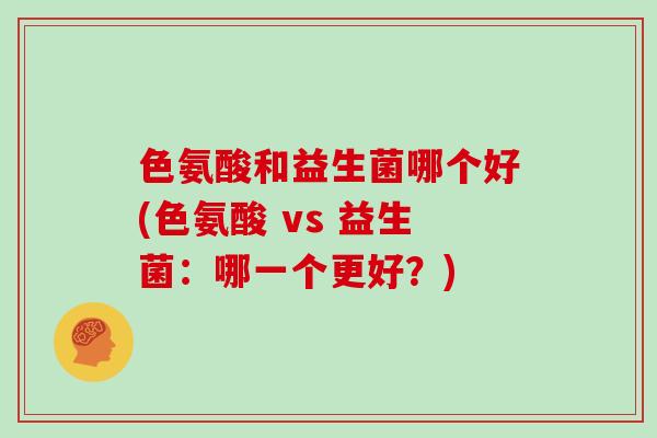 色氨酸和益生菌哪个好(色氨酸 vs 益生菌：哪一个更好？)