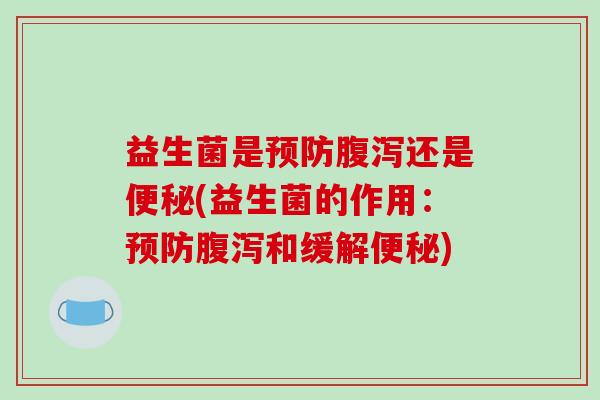 益生菌是预防腹泻还是便秘(益生菌的作用：预防腹泻和缓解便秘)