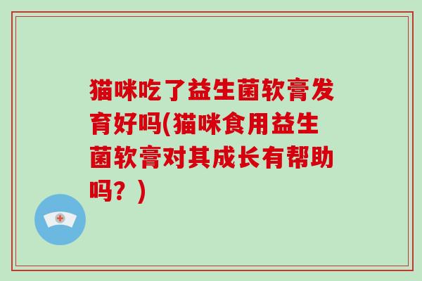 猫咪吃了益生菌软膏发育好吗(猫咪食用益生菌软膏对其成长有帮助吗?) 猫咪吃了益生菌软膏发育好吗(猫咪食用益生菌软膏对其成长有帮助吗?)