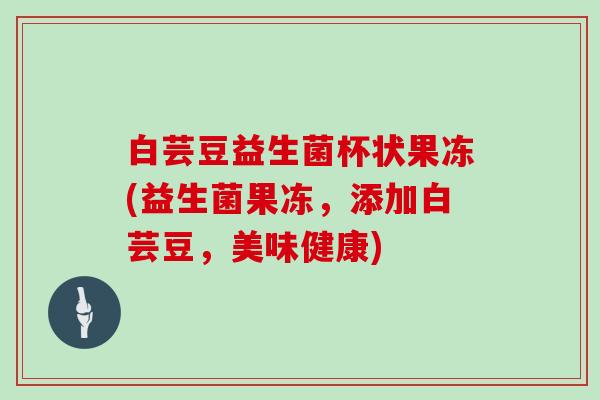 白芸豆益生菌杯状果冻(益生菌果冻，添加白芸豆，美味健康)