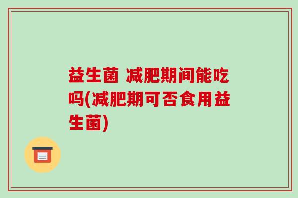 益生菌 减肥期间能吃吗(减肥期可否食用益生菌)