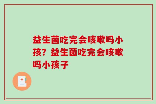 益生菌吃完会咳嗽吗小孩？益生菌吃完会咳嗽吗小孩子