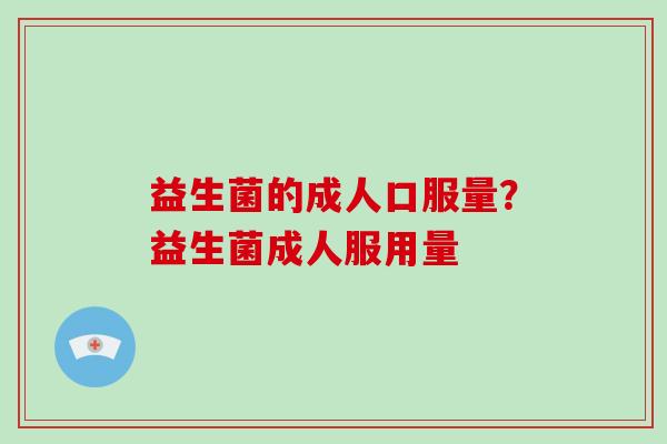 益生菌的成人口服量？益生菌成人服用量