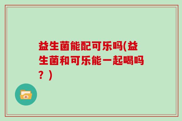 益生菌能配可乐吗(益生菌和可乐能一起喝吗?) 益生菌能配可乐吗(益生菌和可乐能一起喝吗?)