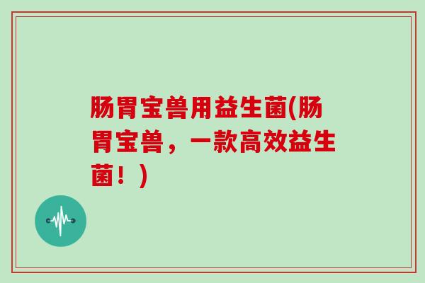 肠胃宝兽用益生菌(肠胃宝兽，一款高效益生菌！)
