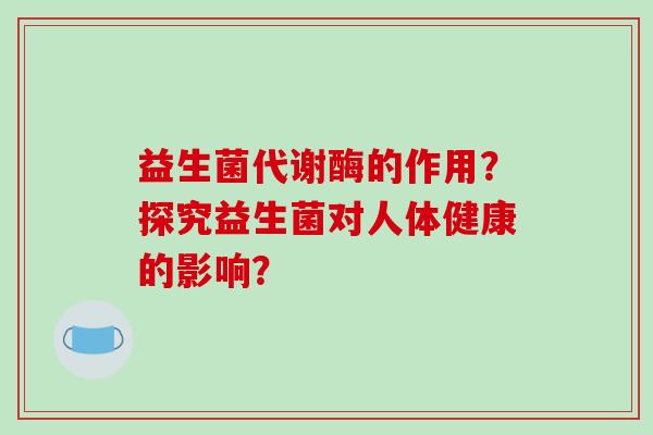 益生菌代谢酶的作用？探究益生菌对人体健康的影响？