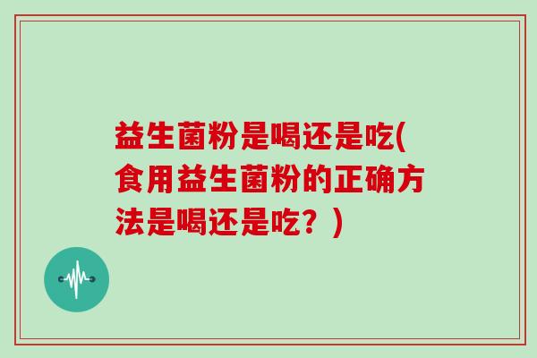 益生菌粉是喝还是吃(食用益生菌粉的正确方法是喝还是吃？)