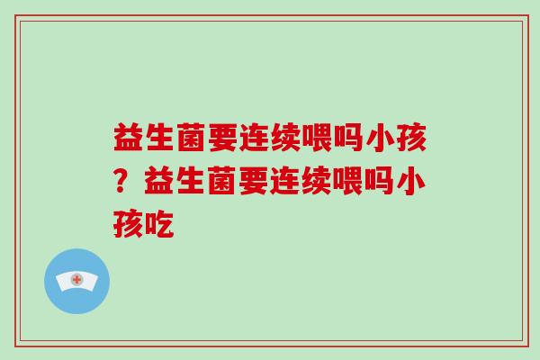 益生菌要连续喂吗小孩？益生菌要连续喂吗小孩吃