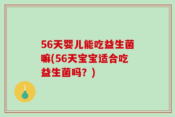 56天婴儿能吃益生菌嘛(56天宝宝适合吃益生菌吗？)