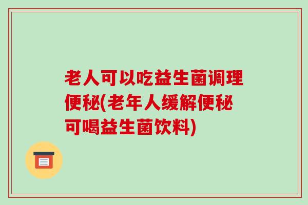 老人可以吃益生菌调理便秘(老年人缓解便秘可喝益生菌饮料)