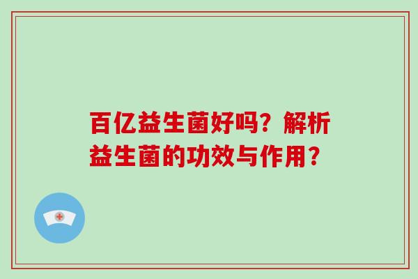 百亿益生菌好吗？解析益生菌的功效与作用？