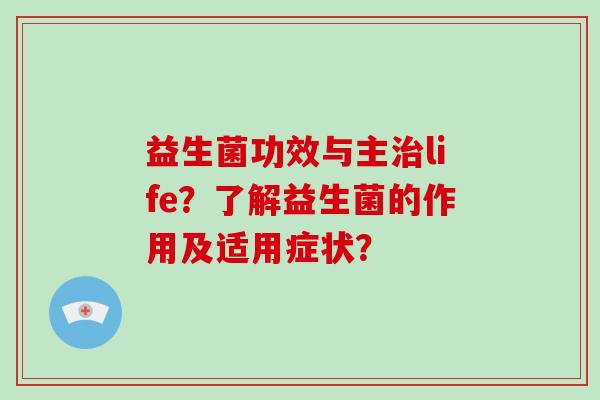 益生菌功效与主治life？了解益生菌的作用及适用症状？