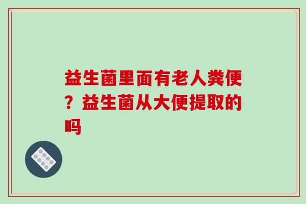 益生菌里面有老人粪便？益生菌从大便提取的吗