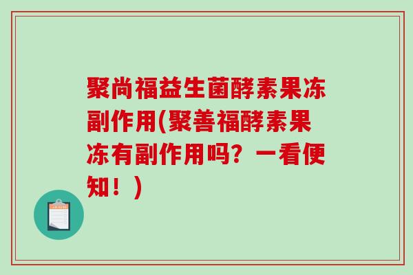 聚尚福益生菌酵素果冻副作用(聚善福酵素果冻有副作用吗？一看便知！)