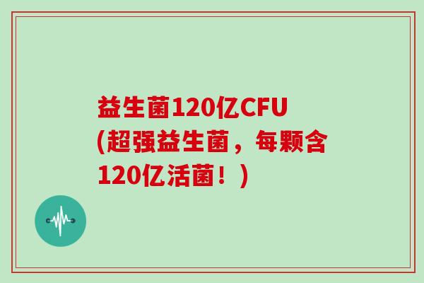 益生菌120亿CFU(超强益生菌，每颗含120亿活菌！)