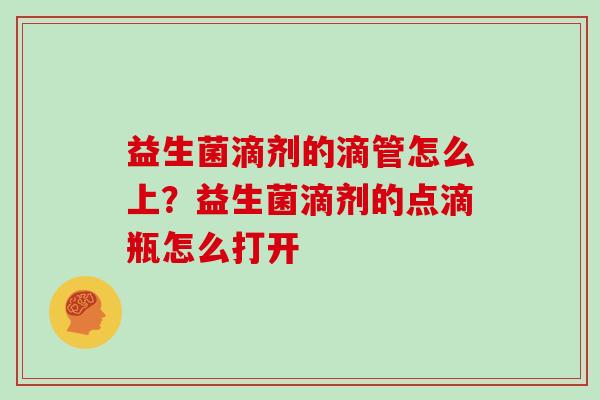 益生菌滴剂的滴管怎么上？益生菌滴剂的点滴瓶怎么打开