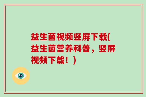 益生菌视频竖屏下载(益生菌营养科普，竖屏视频下载！)