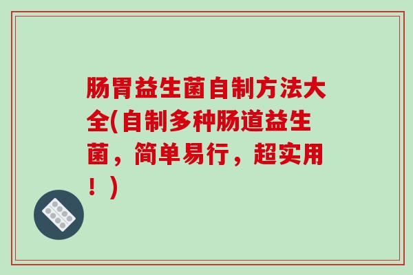 肠胃益生菌自制方法大全(自制多种肠道益生菌，简单易行，超实用！)
