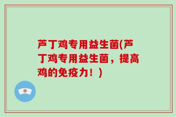 芦丁鸡专用益生菌(芦丁鸡专用益生菌，提高鸡的免疫力！)