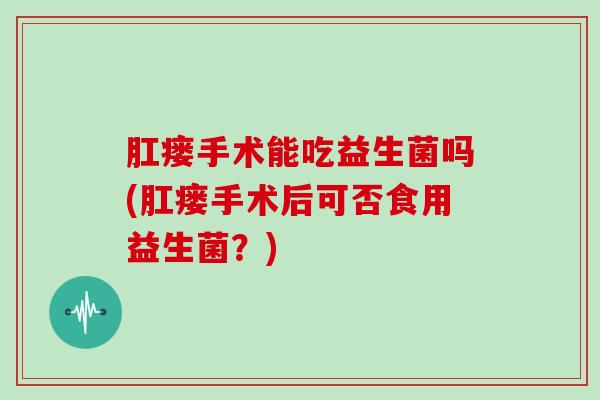 肛瘘手术能吃益生菌吗(肛瘘手术后可否食用益生菌？)