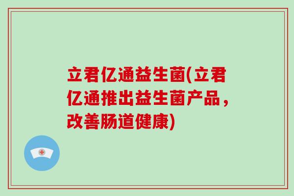 立君亿通益生菌(立君亿通推出益生菌产品,改善肠道健康) 立君亿通益生菌(立君亿通推出益生菌产品,改善肠道健康)