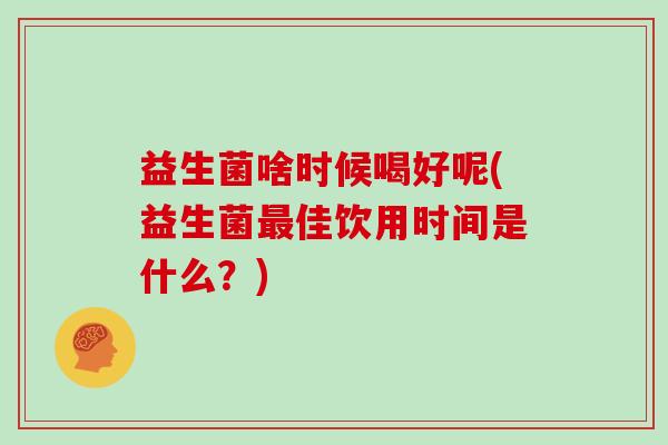 益生菌啥时候喝好呢(益生菌最佳饮用时间是什么？)