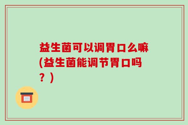 益生菌可以调胃口么嘛(益生菌能调节胃口吗？)